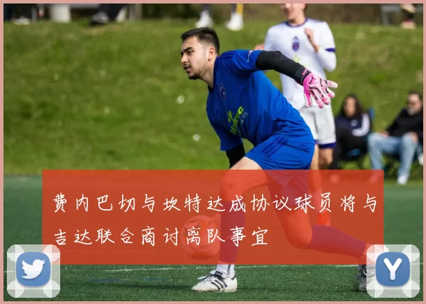 费内巴切与坎特达成协议球员将与吉达联合商讨离队事宜