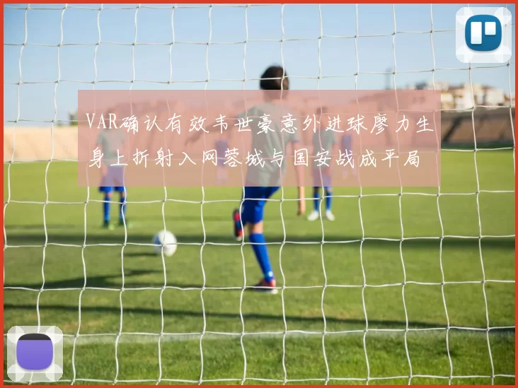 VAR确认有效韦世豪意外进球廖力生身上折射入网蓉城与国安战成平局