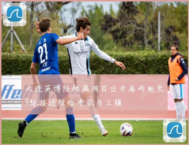 大连英博防线漏洞百出开局两轮失9球接连败给申花与三镇