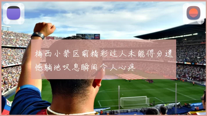 梅西小禁区前精彩过人未能得分遗憾躺地叹息瞬间令人心疼