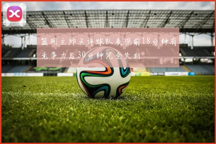 篮网主帅点评球队表现前18分钟有竞争力后30分钟完全失利