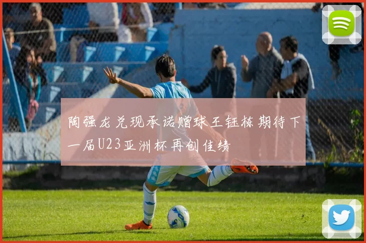 陶强龙兑现承诺赠球王钰栋期待下一届U23亚洲杯再创佳绩