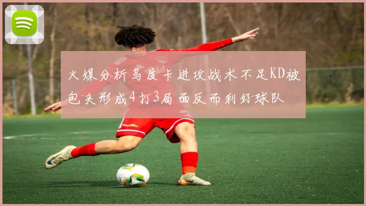 火媒分析乌度卡进攻战术不足KD被包夹形成4打3局面反而利好球队