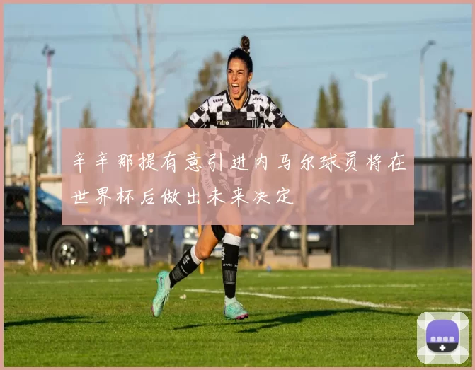 辛辛那提有意引进内马尔球员将在世界杯后做出未来决定