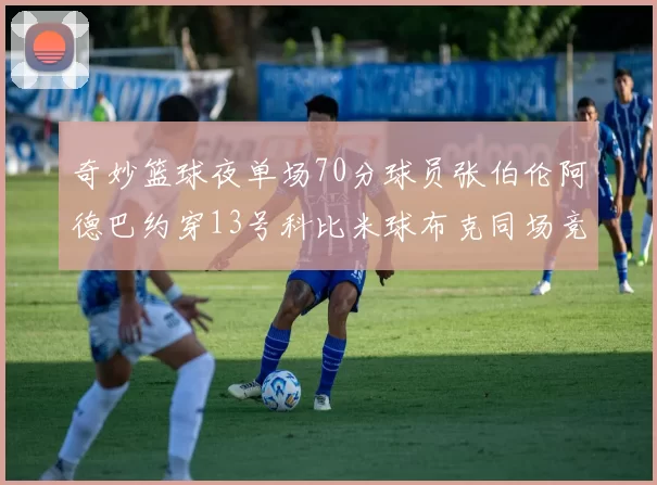奇妙篮球夜单场70分球员张伯伦阿德巴约穿13号科比米球布克同场竞技