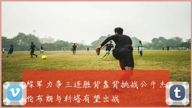 绿军力争三连胜背靠背挑战公牛杰伦布朗与科塔有望出战