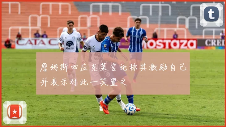 詹姆斯回应克莱言论称其激励自己并表示对此一笑置之
