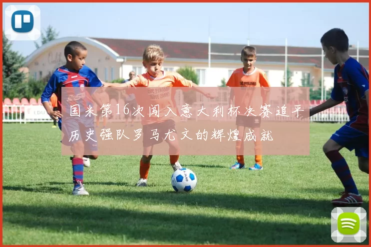 国米第16次闯入意大利杯决赛追平历史强队罗马尤文的辉煌成就