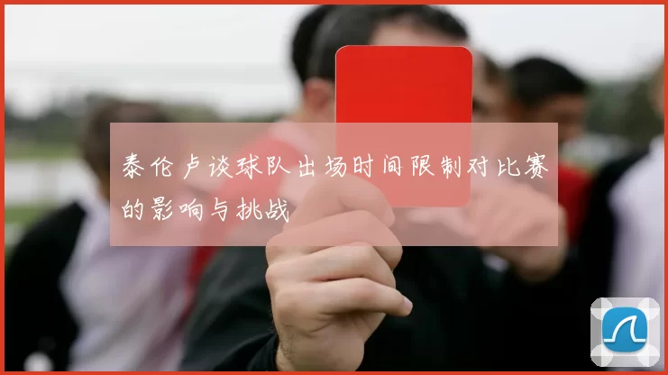 泰伦卢谈球队出场时间限制对比赛的影响与挑战