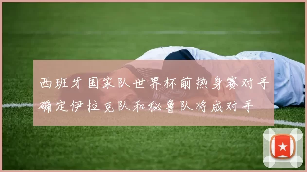 西班牙国家队世界杯前热身赛对手确定伊拉克队和秘鲁队将成对手