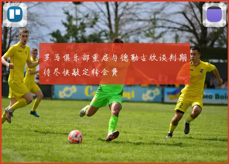 罗马俱乐部重启与德勒古欣谈判期待尽快敲定转会费