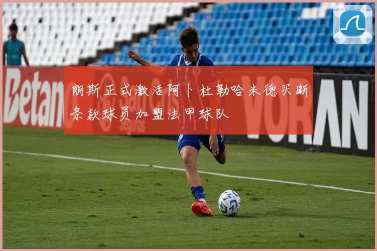 朗斯正式激活阿卜杜勒哈米德买断条款球员加盟法甲球队