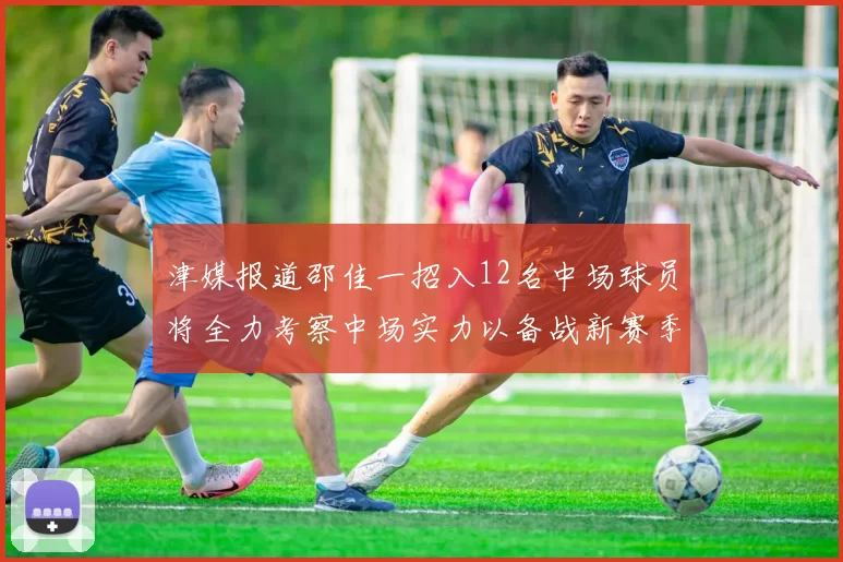 津媒报道邵佳一招入12名中场球员将全力考察中场实力以备战新赛季