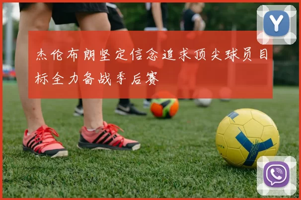 杰伦布朗坚定信念追求顶尖球员目标全力备战季后赛