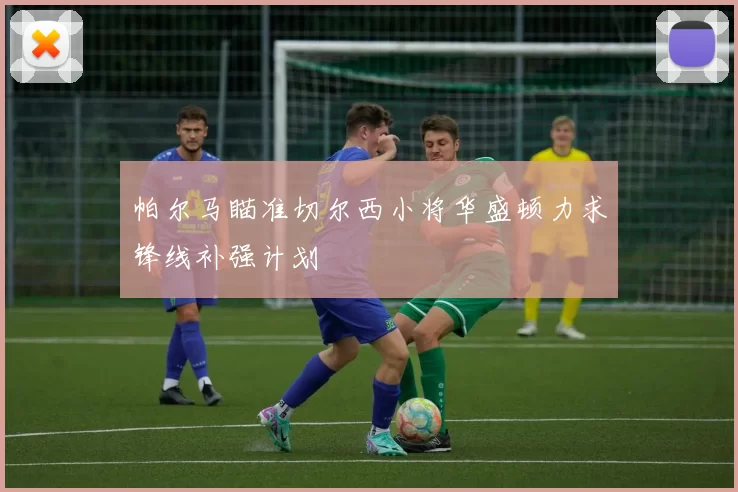 帕尔马瞄准切尔西小将华盛顿力求锋线补强计划